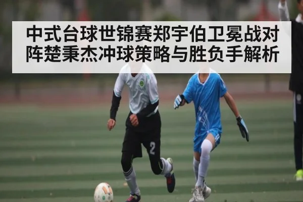 中式台球世锦赛郑宇伯卫冕战对阵楚秉杰冲球策略与胜负手解析